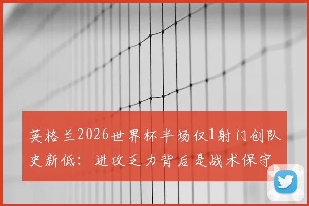 英格兰2026世界杯半场仅1射门创队史新低：进攻乏力背后是战术保守还是球员问题？