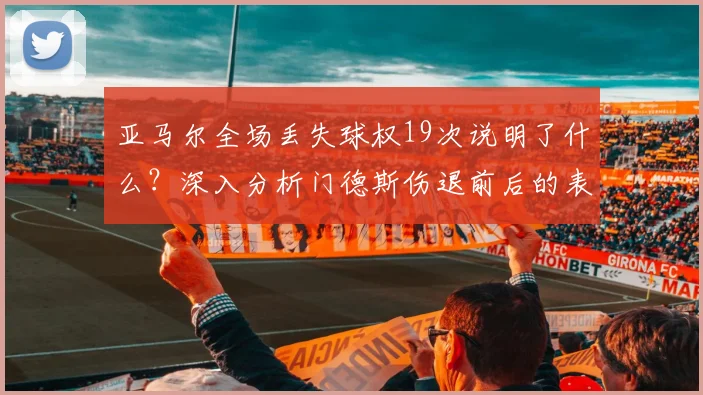 亚马尔全场丢失球权19次说明了什么？深入分析门德斯伤退前后的表现差异与影响
