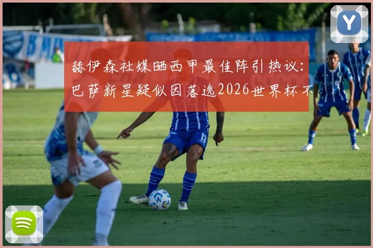 赫伊森社媒晒西甲最佳阵引热议:巴萨新星疑似因落选2026世界杯不满,球员背景与数据深度解读