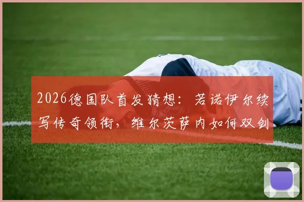 2026德国队首发猜想:若诺伊尔续写传奇领衔,维尔茨萨内如何双剑合璧?