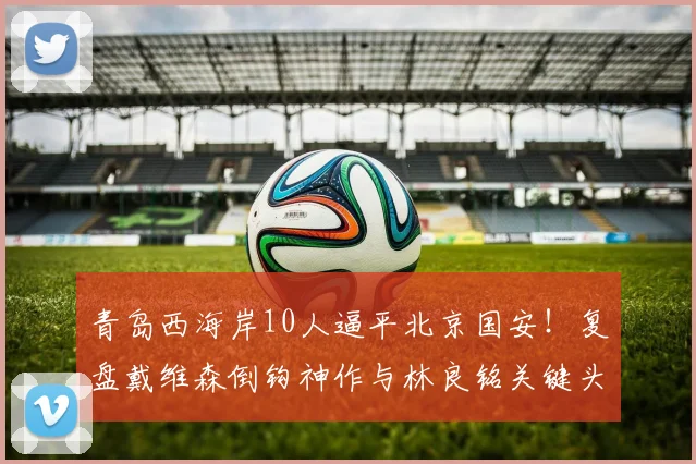 青岛西海岸10人逼平北京国安!复盘戴维森倒钩神作与林良铭关键头球,附2026赛季双方战术解析