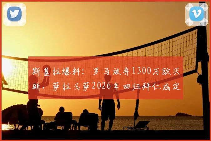 斯基拉爆料:罗马放弃1300万欧买断,萨拉戈萨2026年回归拜仁成定局