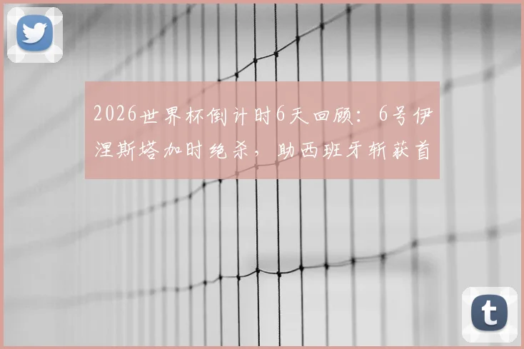 2026世界杯倒计时6天回顾:6号伊涅斯塔加时绝杀,助西班牙斩获首冠经典时刻全解析,附进球视频与比赛复盘