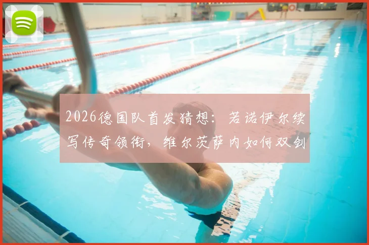 2026德国队首发猜想：若诺伊尔续写传奇领衔，维尔茨萨内如何双剑合璧？