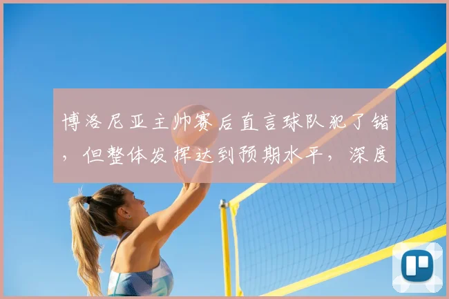 博洛尼亚主帅赛后直言球队犯了错,但整体发挥达到预期水平,深度分析其战术布置与球员状态