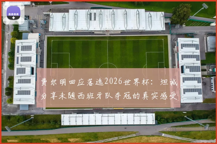 费尔明回应落选2026世界杯:坦诚分享未随西班牙队夺冠的真实感受与心路历程
