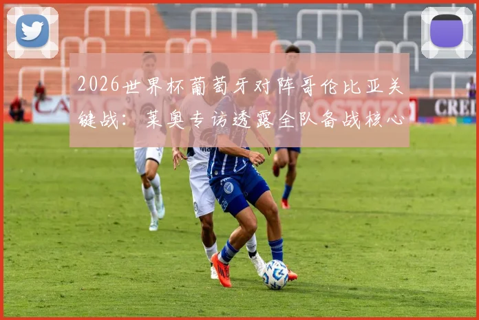 2026世界杯葡萄牙对阵哥伦比亚关键战：莱奥专访透露全队备战核心，避免意外输球五大战术要点