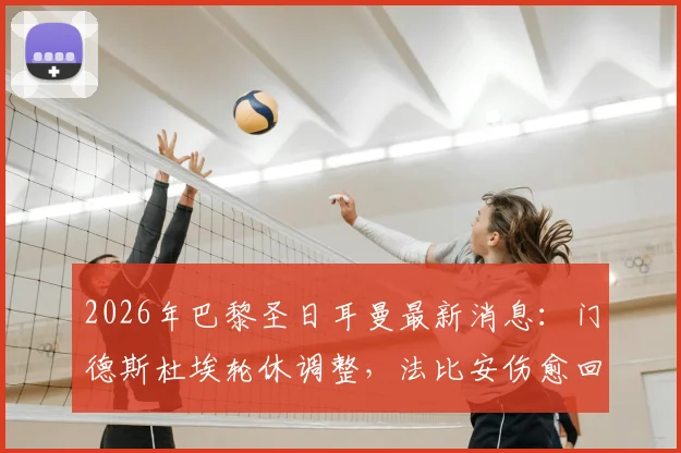 2026年巴黎圣日耳曼最新消息：门德斯杜埃轮休调整，法比安伤愈回归训练引关注