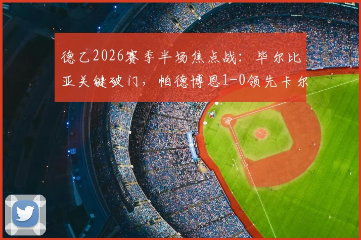 德乙2026赛季半场焦点战:毕尔比亚关键破门,帕德博恩1-0领先卡尔斯鲁厄,附全场集锦与赛后分析解读