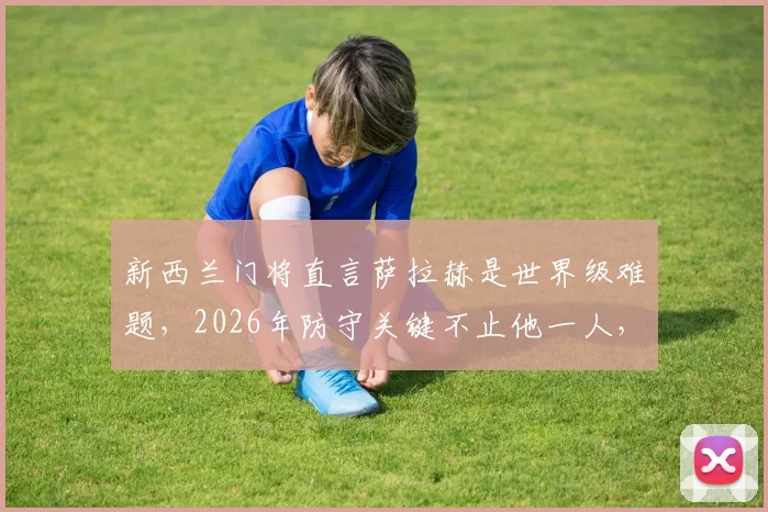 新西兰门将直言萨拉赫是世界级难题，2026年防守关键不止他一人，剖析利物浦整体进攻威胁