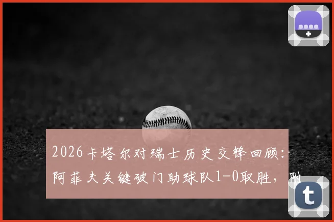 2026卡塔尔对瑞士历史交锋回顾:阿菲夫关键破门助球队1-0取胜,附双方阵容与比赛深度分析