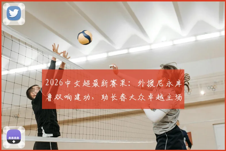 2026中女超最新赛果:外援尼永库鲁双响建功,助长春大众卓越主场2-1力克陕西志丹