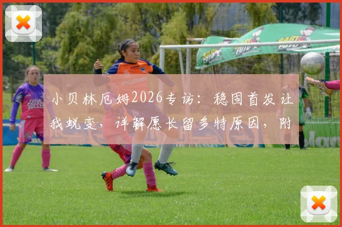 小贝林厄姆2026专访:稳固首发让我蜕变,详解愿长留多特原因,附技术特点与未来前景分析