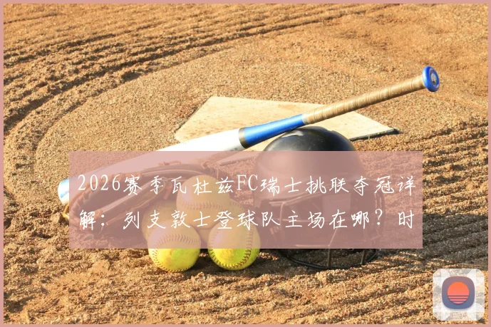 2026赛季瓦杜兹FC瑞士挑联夺冠详解：列支敦士登球队主场在哪？时隔五年重返瑞超联赛全程回顾