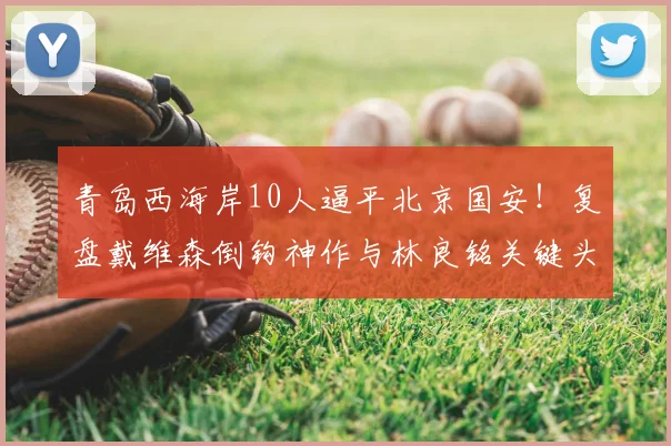 青岛西海岸10人逼平北京国安！复盘戴维森倒钩神作与林良铭关键头球，附2026赛季双方战术解析