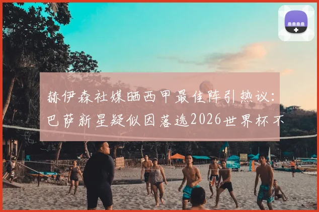 赫伊森社媒晒西甲最佳阵引热议：巴萨新星疑似因落选2026世界杯不满，球员背景与数据深度解读
