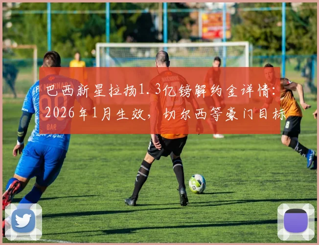 巴西新星拉扬1.3亿镑解约金详情：2026年1月生效，切尔西等豪门目标身价几何？