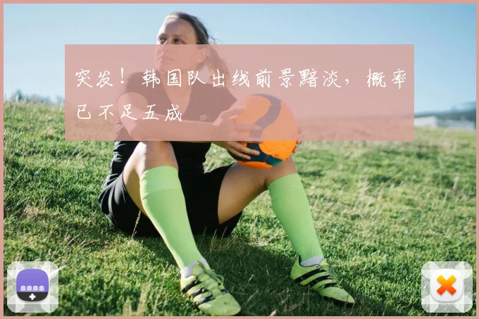 突发!韩国队出线前景黯淡,概率已不足五成