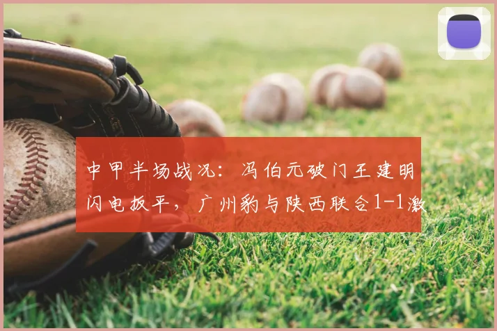 中甲半场战况:冯伯元破门王建明闪电扳平,广州豹与陕西联合1-1激战正酣