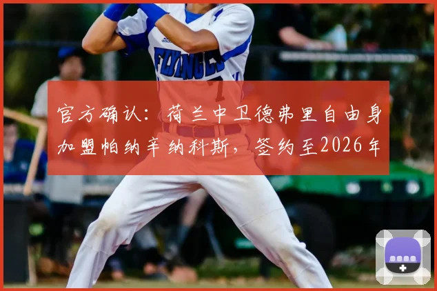 官方确认:荷兰中卫德弗里自由身加盟帕纳辛纳科斯,签约至2026年,附年薪及转会原因深度解读