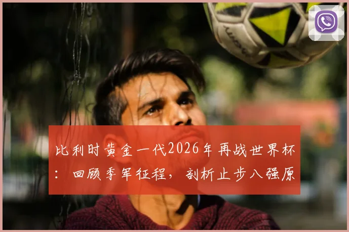 比利时黄金一代2026年再战世界杯：回顾季军征程，剖析止步八强原因与未来新星展望