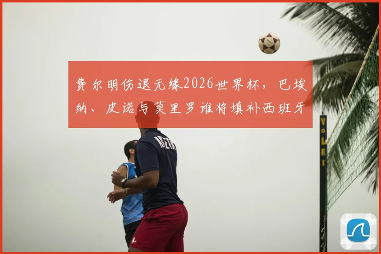 费尔明伤退无缘2026世界杯,巴埃纳、皮诺与莫里罗谁将填补西班牙中场空缺?最新分析