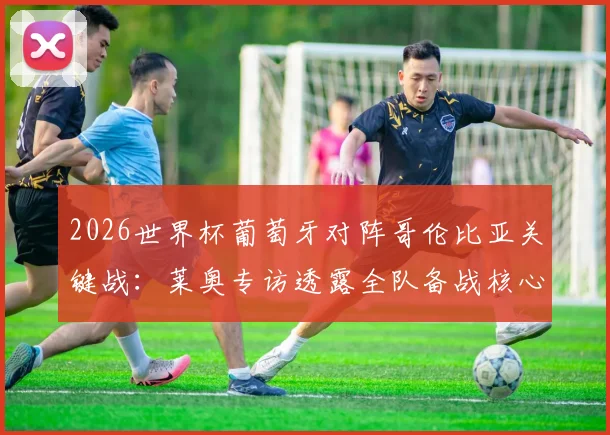 2026世界杯葡萄牙对阵哥伦比亚关键战:莱奥专访透露全队备战核心,避免意外输球五大战术要点