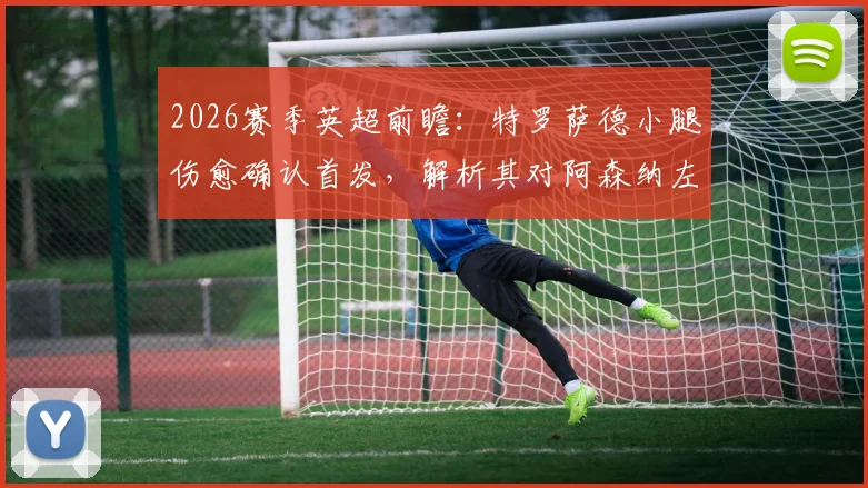 2026赛季英超前瞻：特罗萨德小腿伤愈确认首发，解析其对阿森纳左边路进攻的实际影响