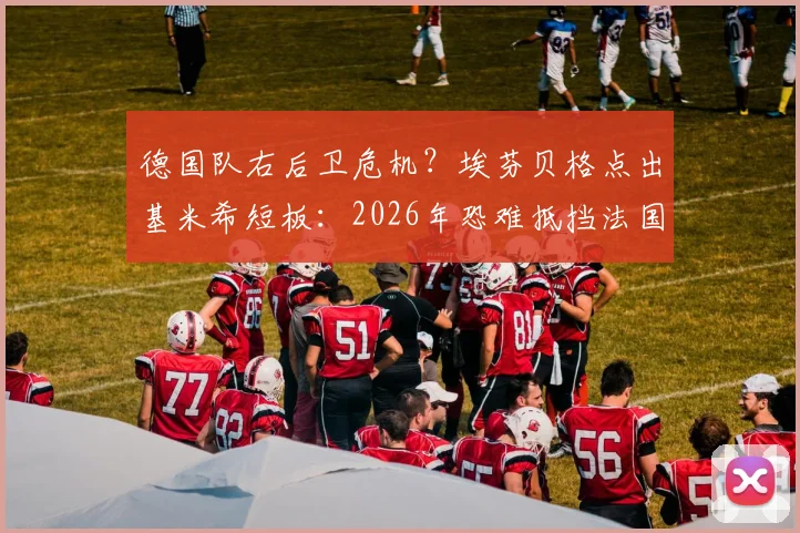 德国队右后卫危机？埃芬贝格点出基米希短板：2026年恐难抵挡法国队边路冲击