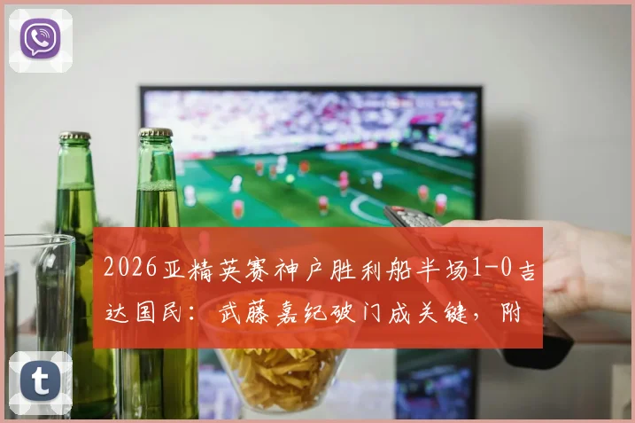 2026亚精英赛神户胜利船半场1-0吉达国民：武藤嘉纪破门成关键，附双方首发阵容与技术统计深度解析