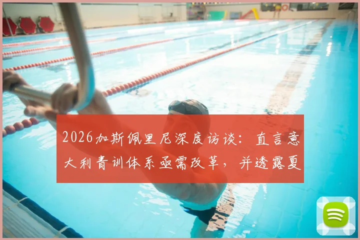2026加斯佩里尼深度访谈：直言意大利青训体系亟需改革，并透露夏窗引援战略方向