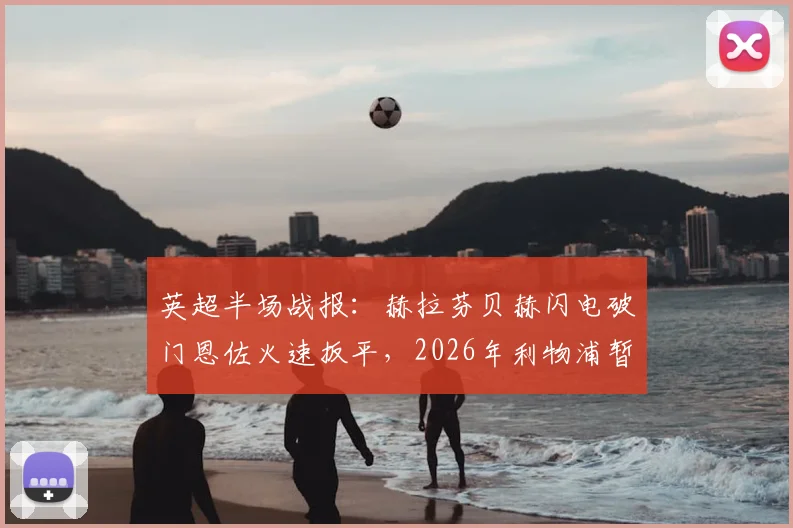 英超半场战报:赫拉芬贝赫闪电破门恩佐火速扳平,2026年利物浦暂1-1切尔西数据统计与精彩集锦回顾