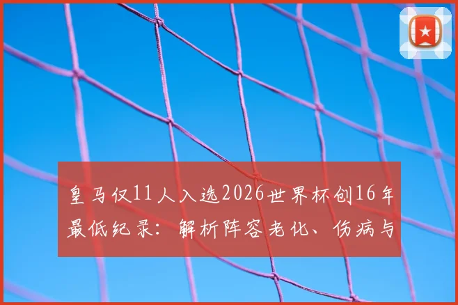 皇马仅11人入选2026世界杯创16年最低纪录：解析阵容老化、伤病与战术转型三大主因，附球员名单对比