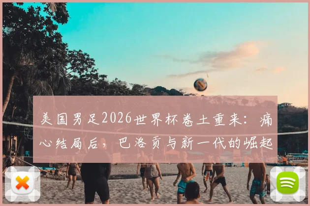 美国男足2026世界杯卷土重来:痛心结局后,巴洛贡与新一代的崛起之路