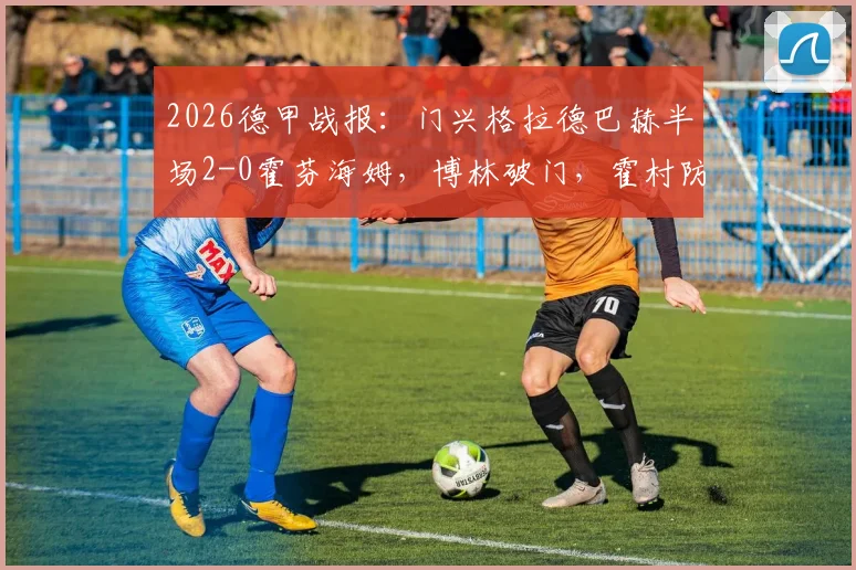 2026德甲战报：门兴格拉德巴赫半场2-0霍芬海姆，博林破门，霍村防线告急