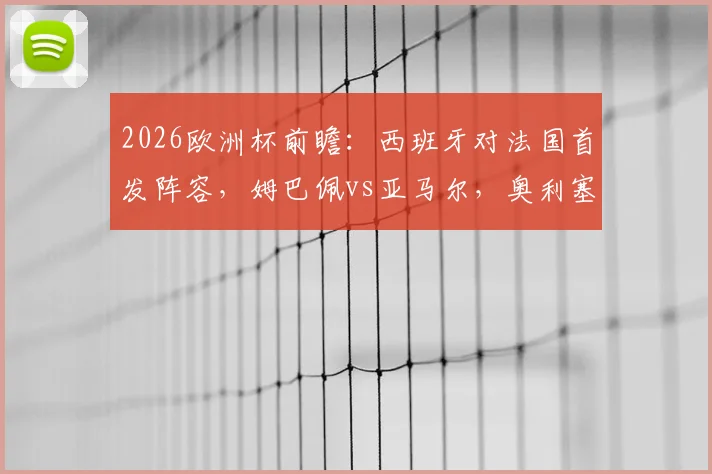 2026欧洲杯前瞻:西班牙对法国首发阵容,姆巴佩vs亚马尔,奥利塞、登贝莱谁能建功?