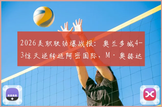 2026美职联劲爆战报:奥兰多城4-3惊天逆转迈阿密国际,M·奥赫达帽子戏法全程回顾与分析