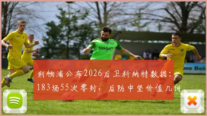 利物浦公布2026后卫科纳特数据:183场55次零封,后防中坚价值几何?