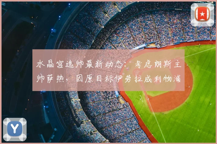 水晶宫选帅最新动态:考虑朗斯主帅萨热,因原目标伊劳拉成利物浦2026年候选