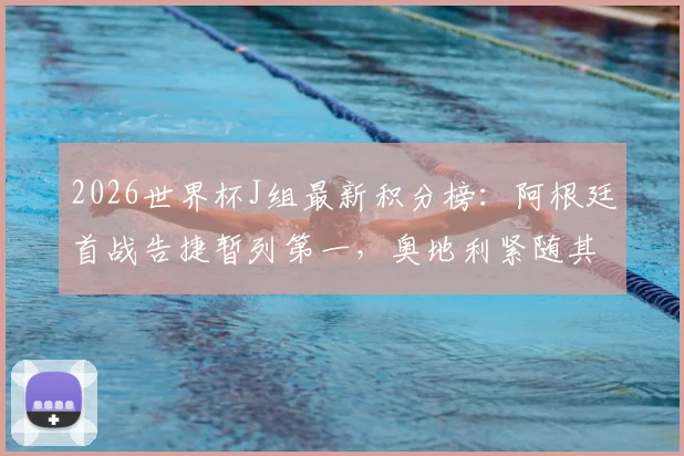 2026世界杯J组最新积分榜：阿根廷首战告捷暂列第一，奥地利紧随其后，小组出线前景深度解读