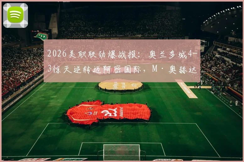 2026美职联劲爆战报:奥兰多城4-3惊天逆转迈阿密国际,M·奥赫达帽子戏法全程回顾与分析