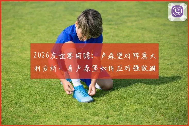 2026友谊赛前瞻:卢森堡对阵意大利分析,看卢森堡如何应对强敌避免惨败
