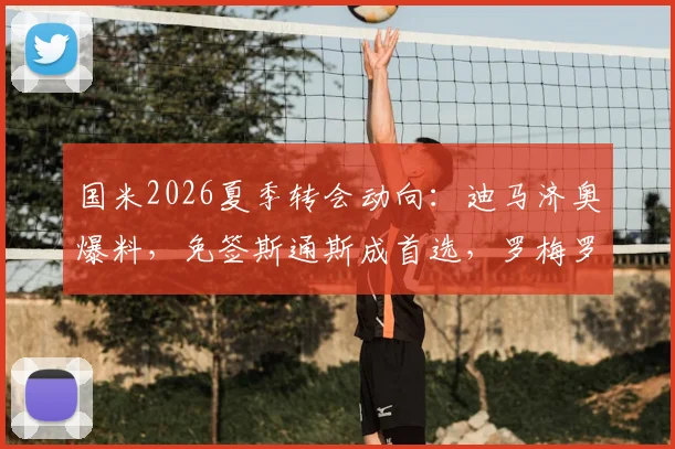 国米2026夏季转会动向：迪马济奥爆料，免签斯通斯成首选，罗梅罗仍在追逐名单，两大后卫目标深度分析