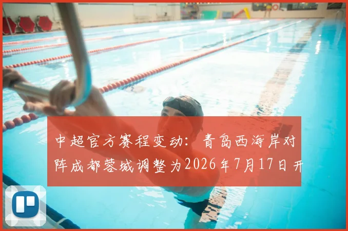 中超官方赛程变动:青岛西海岸对阵成都蓉城调整为2026年7月17日开球,最新时间安排详解