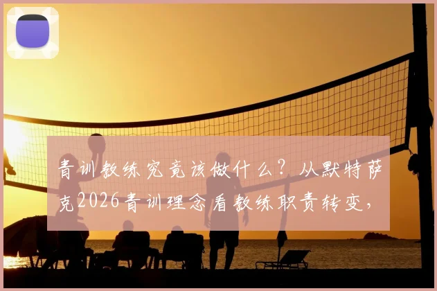 青训教练究竟该做什么？从默特萨克2026青训理念看教练职责转变，别再想亲自上场解决问题