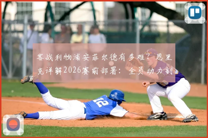 客战利物浦安菲尔德有多难?恩里克详解2026赛前部署:全员动力剖析与战术应对