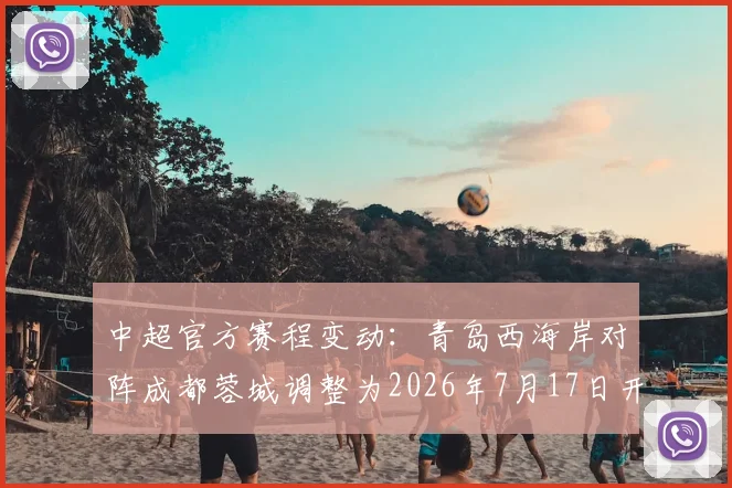中超官方赛程变动：青岛西海岸对阵成都蓉城调整为2026年7月17日开球，最新时间安排详解