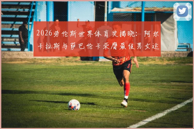 2026劳伦斯世界体育奖揭晓:阿尔卡拉斯与萨巴伦卡荣膺最佳男女运动员,附完整获奖名单与网球巨星获奖历程回顾