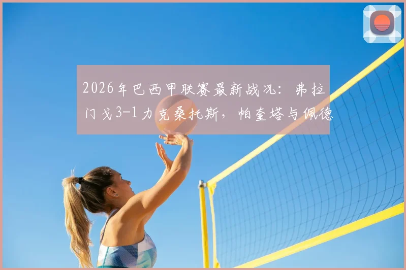 2026年巴西甲联赛最新战况：弗拉门戈3-1力克桑托斯，帕奎塔与佩德罗双星闪耀关键进球回放
