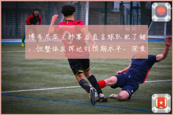 博洛尼亚主帅赛后直言球队犯了错,但整体发挥达到预期水平,深度分析其战术布置与球员状态